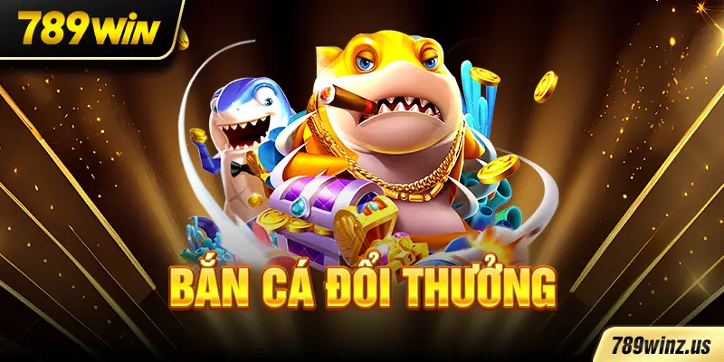 Bắn Cá Đổi Thưởng Tại 789WIN Tham Gia Săn Cá Kiếm Tiền Khủng