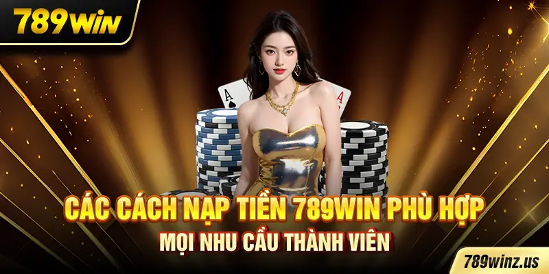 Các cách Nạp tiền 789WIN phù hợp mọi nhu cầu thành viên