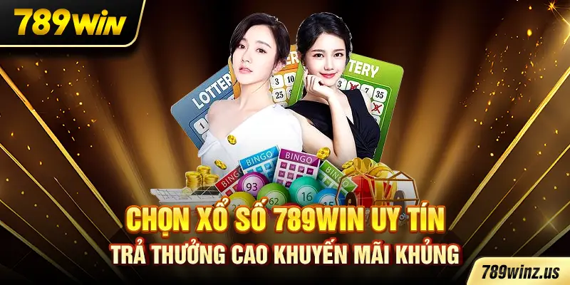 Chọn Xổ Số 789WIN Uy tín, trả thưởng cao, khuyến mãi khủng