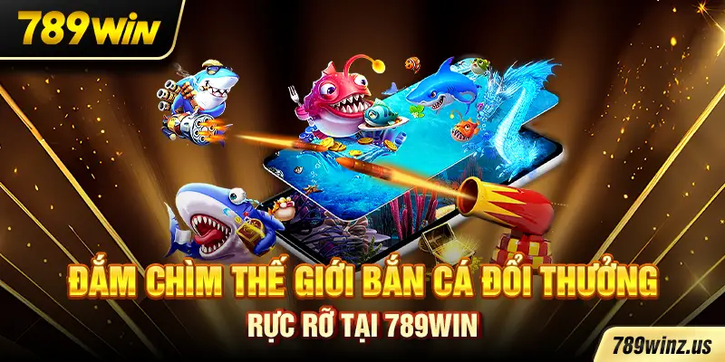 Đắm chìm thế giới bắn cá đổi thưởng rực rỡ tại 789WIN