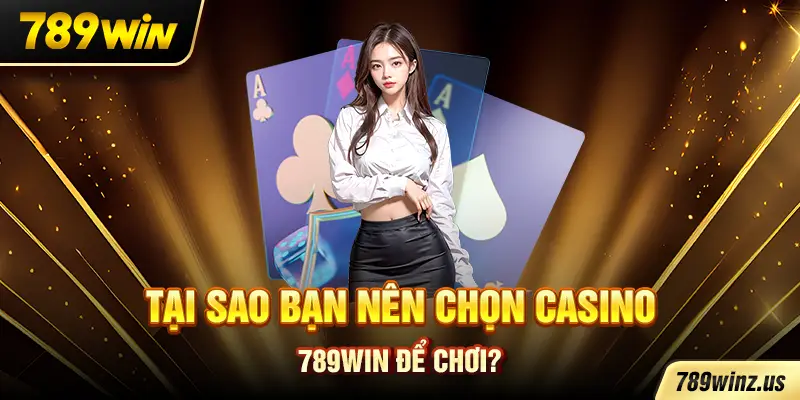 Lý do chọn 789WIN: uy tín, đa dạng game, Dealer chuyên nghiệp