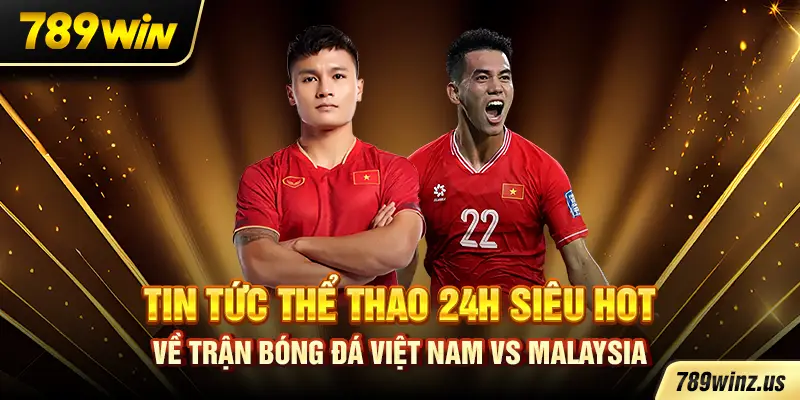 Tin tức thể thao 24h siêu hot về trận bóng đá Việt Nam vs Malaysia