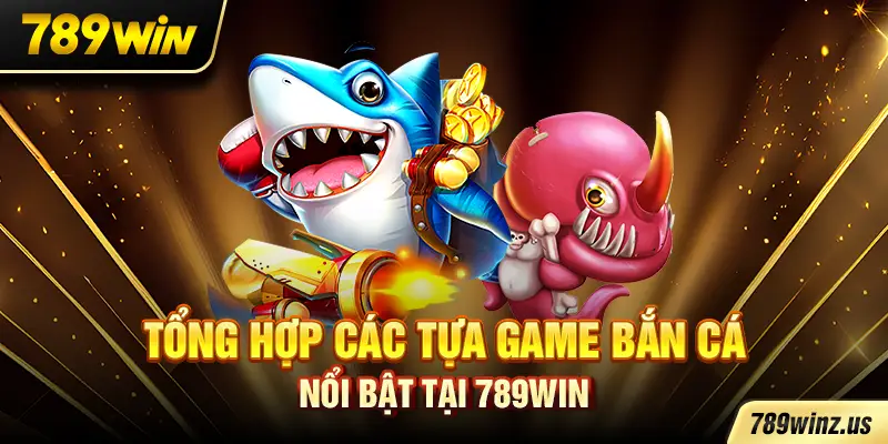 Tổng hợp các tựa game Bắn Cá nổi bật tại 789WIN