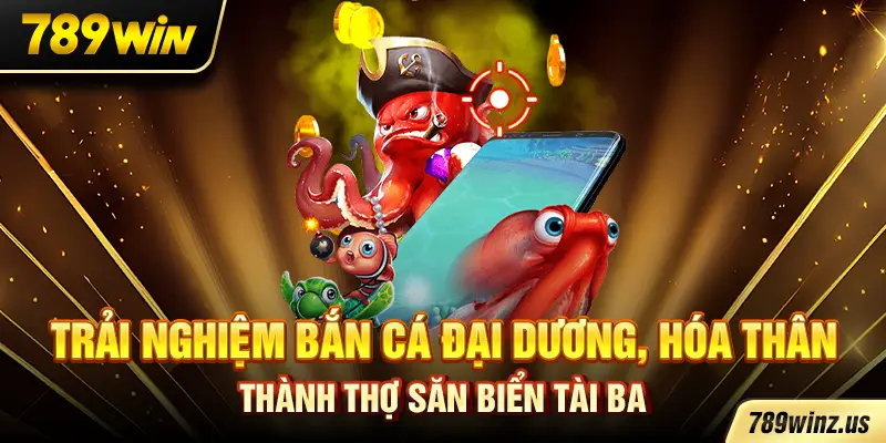 Trải nghiệm Bắn Cá Đại Dương, hóa thân thành thợ săn biển tài ba