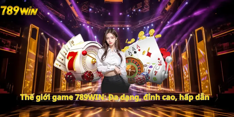 Thế giới game 789WIN: Đa dạng, đỉnh cao, hấp dẫn